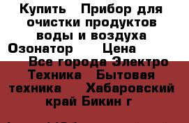 Купить : Прибор для очистки продуктов,воды и воздуха.Озонатор    › Цена ­ 25 500 - Все города Электро-Техника » Бытовая техника   . Хабаровский край,Бикин г.